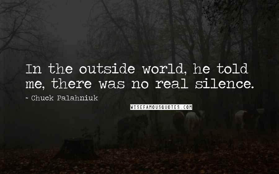 Chuck Palahniuk Quotes: In the outside world, he told me, there was no real silence.