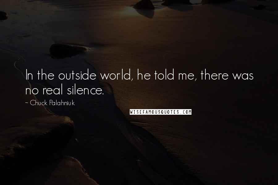 Chuck Palahniuk Quotes: In the outside world, he told me, there was no real silence.