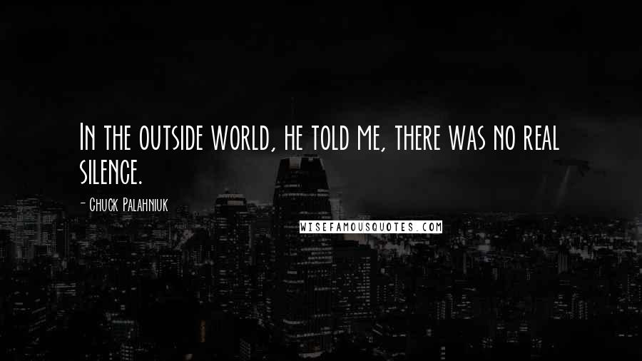 Chuck Palahniuk Quotes: In the outside world, he told me, there was no real silence.