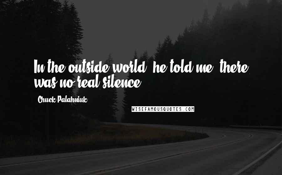 Chuck Palahniuk Quotes: In the outside world, he told me, there was no real silence.