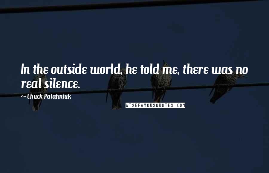 Chuck Palahniuk Quotes: In the outside world, he told me, there was no real silence.