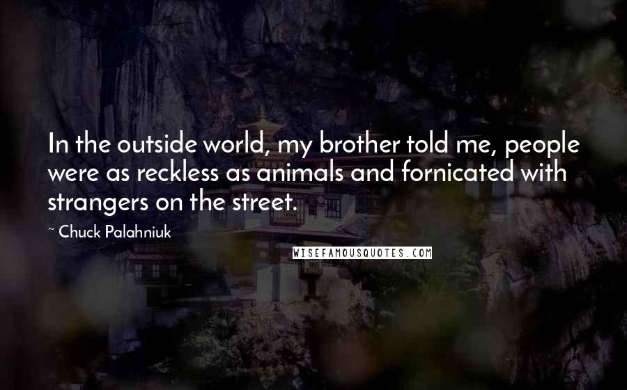 Chuck Palahniuk Quotes: In the outside world, my brother told me, people were as reckless as animals and fornicated with strangers on the street.