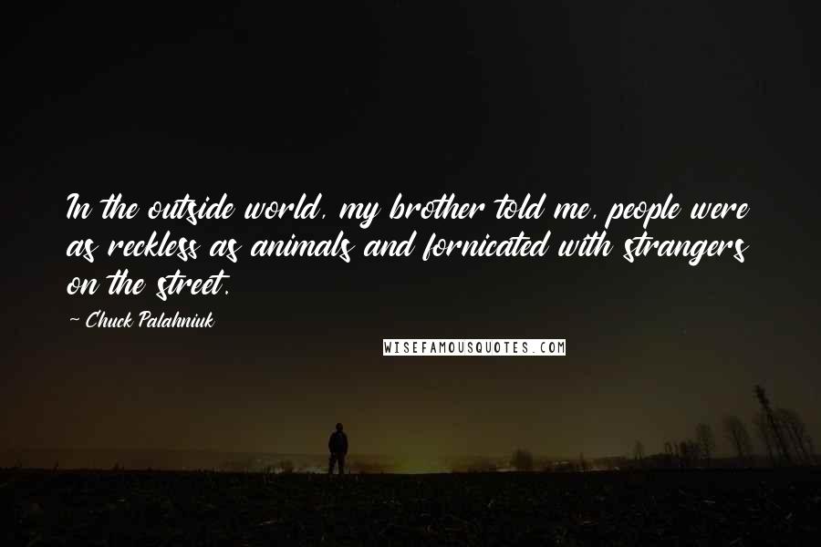 Chuck Palahniuk Quotes: In the outside world, my brother told me, people were as reckless as animals and fornicated with strangers on the street.