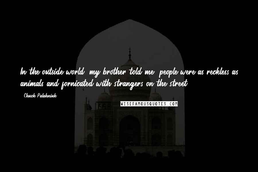 Chuck Palahniuk Quotes: In the outside world, my brother told me, people were as reckless as animals and fornicated with strangers on the street.