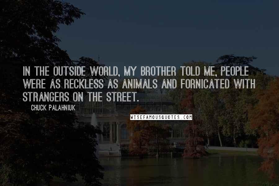 Chuck Palahniuk Quotes: In the outside world, my brother told me, people were as reckless as animals and fornicated with strangers on the street.