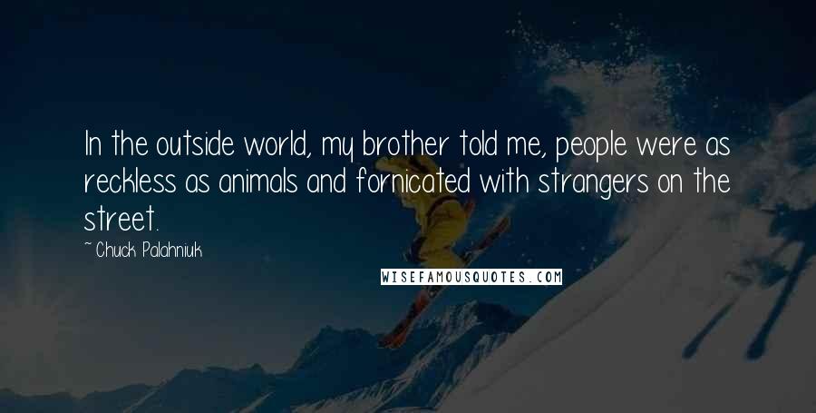 Chuck Palahniuk Quotes: In the outside world, my brother told me, people were as reckless as animals and fornicated with strangers on the street.