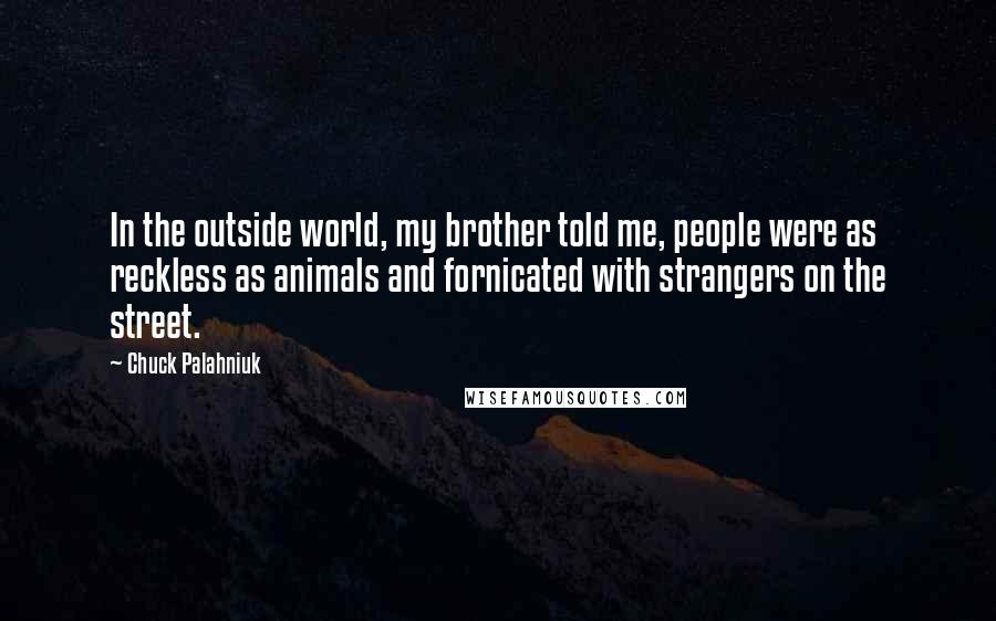 Chuck Palahniuk Quotes: In the outside world, my brother told me, people were as reckless as animals and fornicated with strangers on the street.