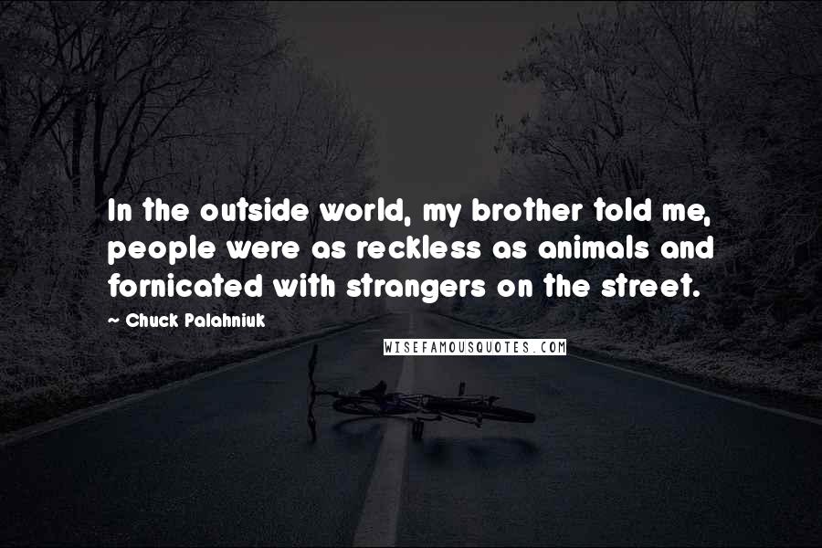 Chuck Palahniuk Quotes: In the outside world, my brother told me, people were as reckless as animals and fornicated with strangers on the street.