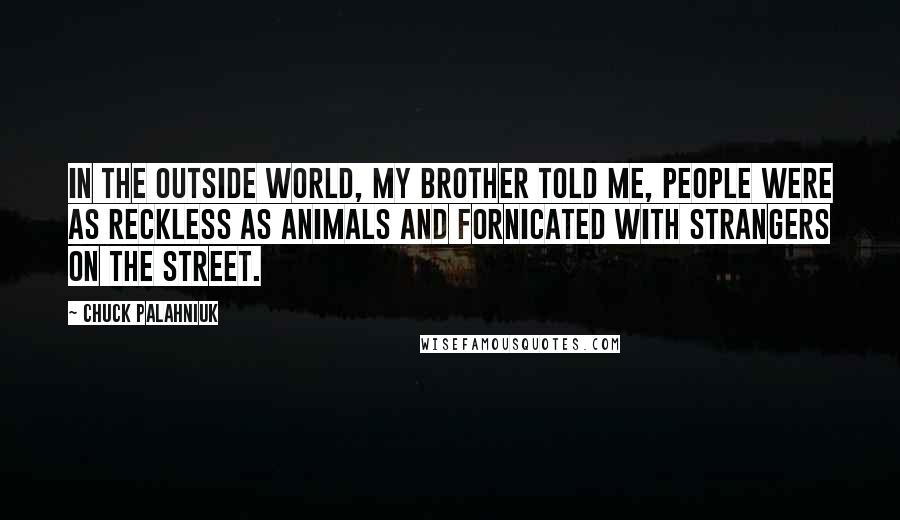 Chuck Palahniuk Quotes: In the outside world, my brother told me, people were as reckless as animals and fornicated with strangers on the street.