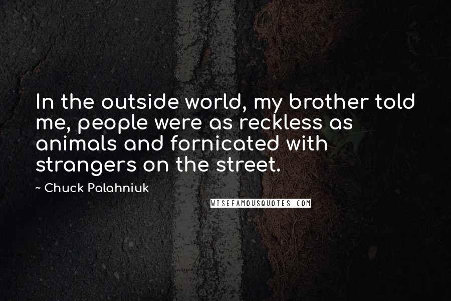 Chuck Palahniuk Quotes: In the outside world, my brother told me, people were as reckless as animals and fornicated with strangers on the street.