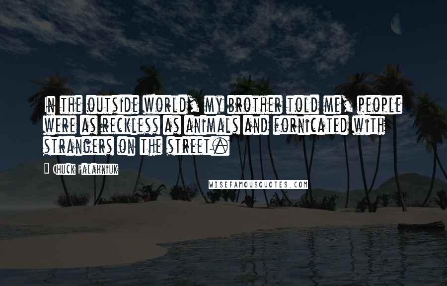 Chuck Palahniuk Quotes: In the outside world, my brother told me, people were as reckless as animals and fornicated with strangers on the street.
