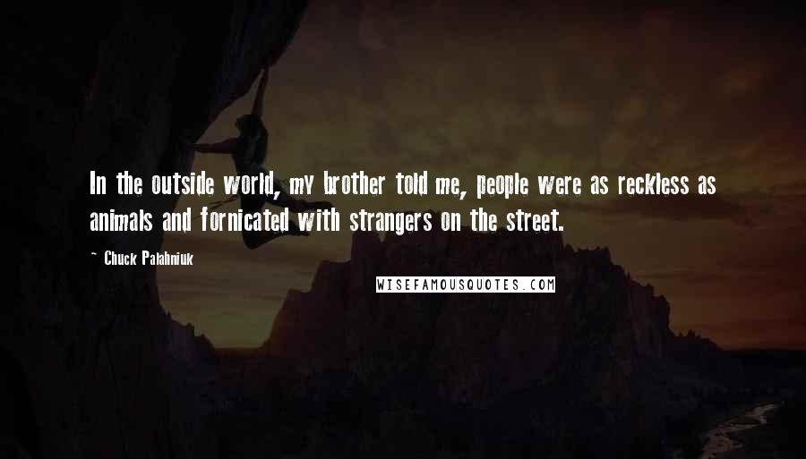 Chuck Palahniuk Quotes: In the outside world, my brother told me, people were as reckless as animals and fornicated with strangers on the street.
