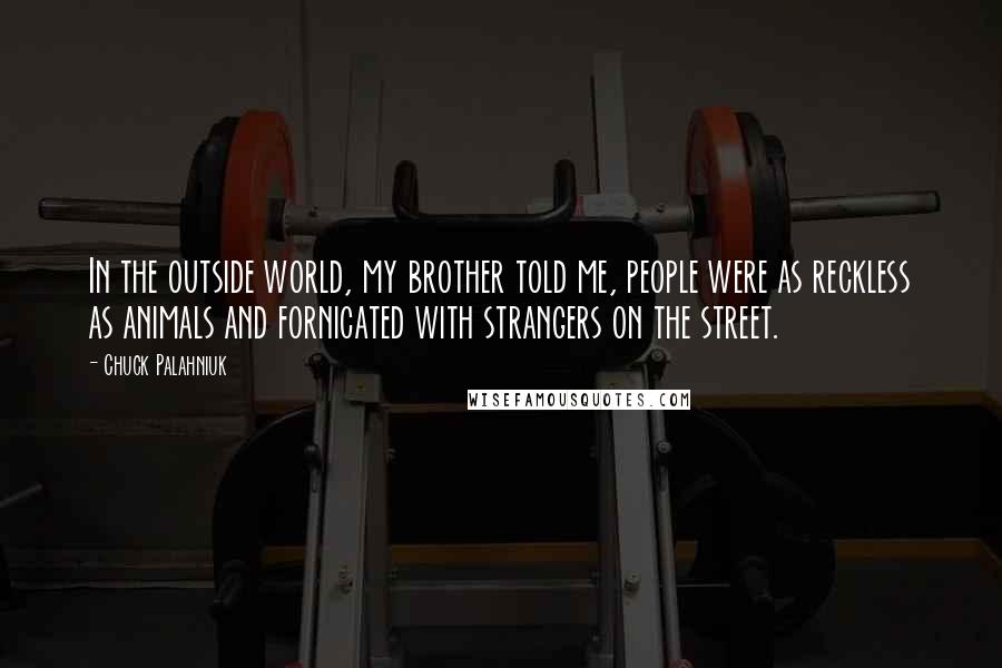 Chuck Palahniuk Quotes: In the outside world, my brother told me, people were as reckless as animals and fornicated with strangers on the street.