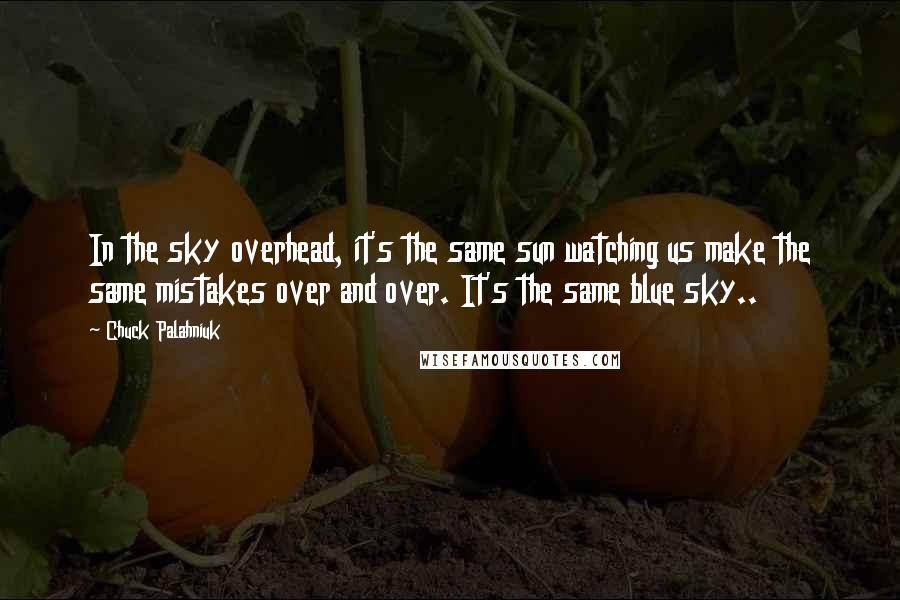 Chuck Palahniuk Quotes: In the sky overhead, it's the same sun watching us make the same mistakes over and over. It's the same blue sky..