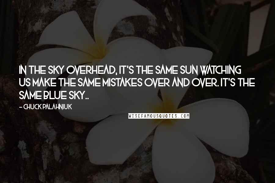 Chuck Palahniuk Quotes: In the sky overhead, it's the same sun watching us make the same mistakes over and over. It's the same blue sky..