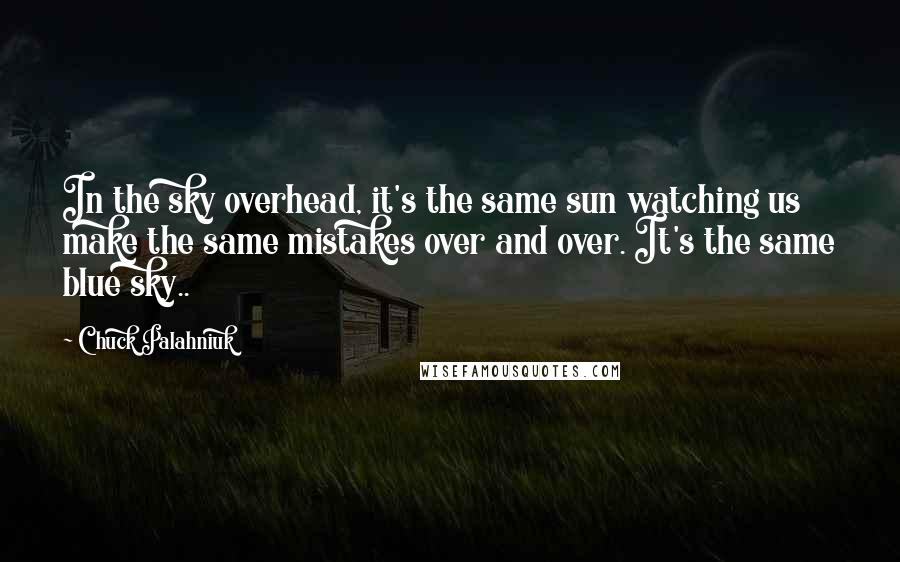 Chuck Palahniuk Quotes: In the sky overhead, it's the same sun watching us make the same mistakes over and over. It's the same blue sky..