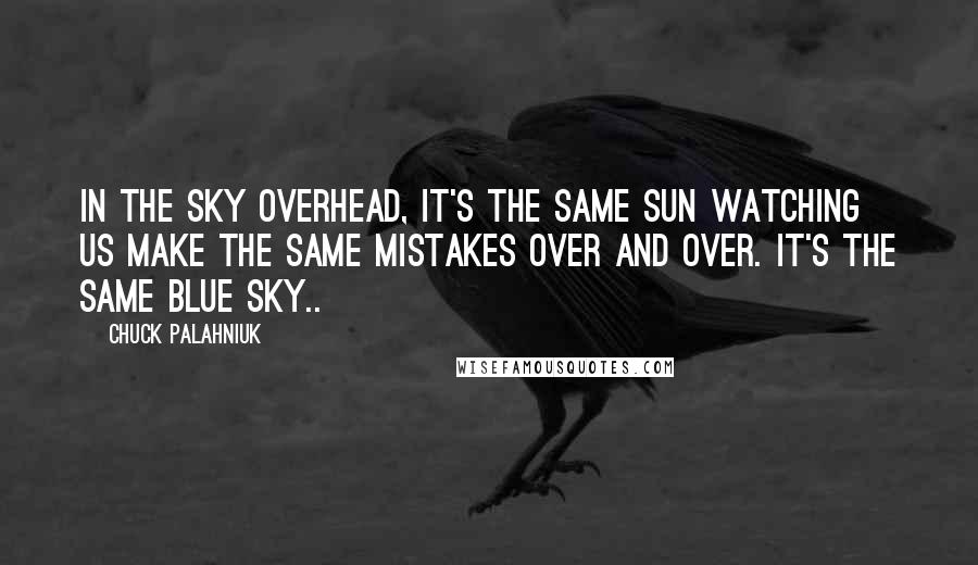 Chuck Palahniuk Quotes: In the sky overhead, it's the same sun watching us make the same mistakes over and over. It's the same blue sky..