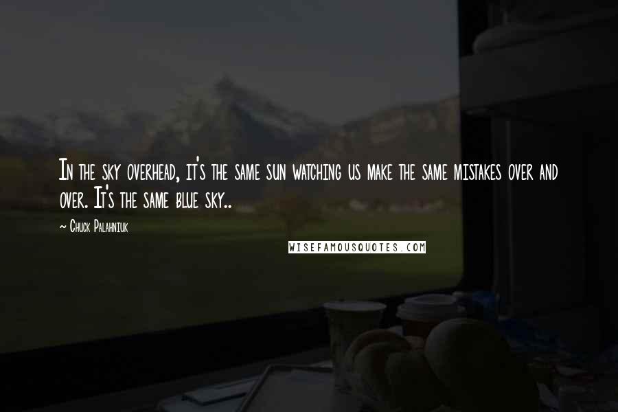 Chuck Palahniuk Quotes: In the sky overhead, it's the same sun watching us make the same mistakes over and over. It's the same blue sky..