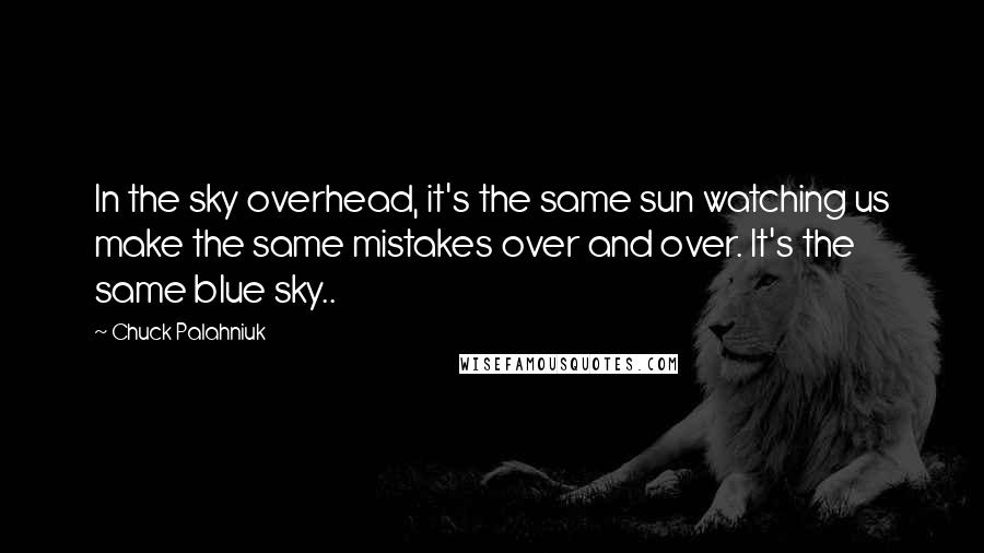 Chuck Palahniuk Quotes: In the sky overhead, it's the same sun watching us make the same mistakes over and over. It's the same blue sky..