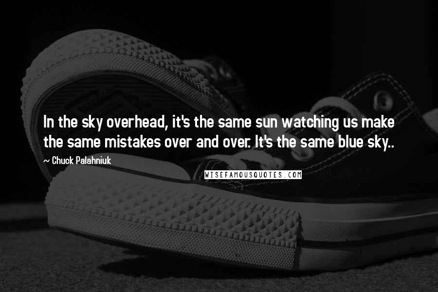 Chuck Palahniuk Quotes: In the sky overhead, it's the same sun watching us make the same mistakes over and over. It's the same blue sky..