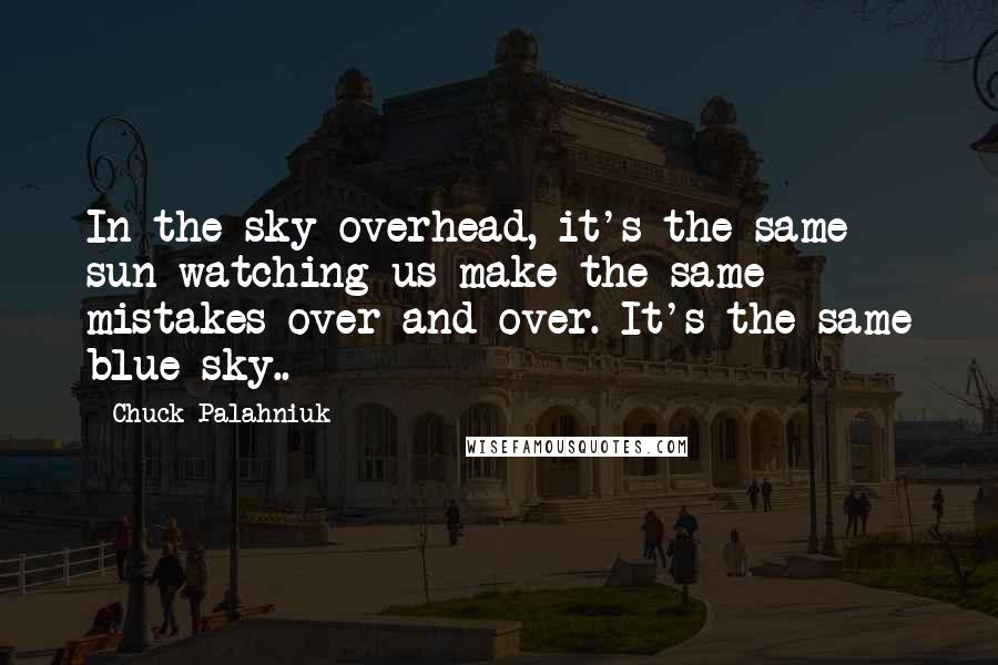 Chuck Palahniuk Quotes: In the sky overhead, it's the same sun watching us make the same mistakes over and over. It's the same blue sky..