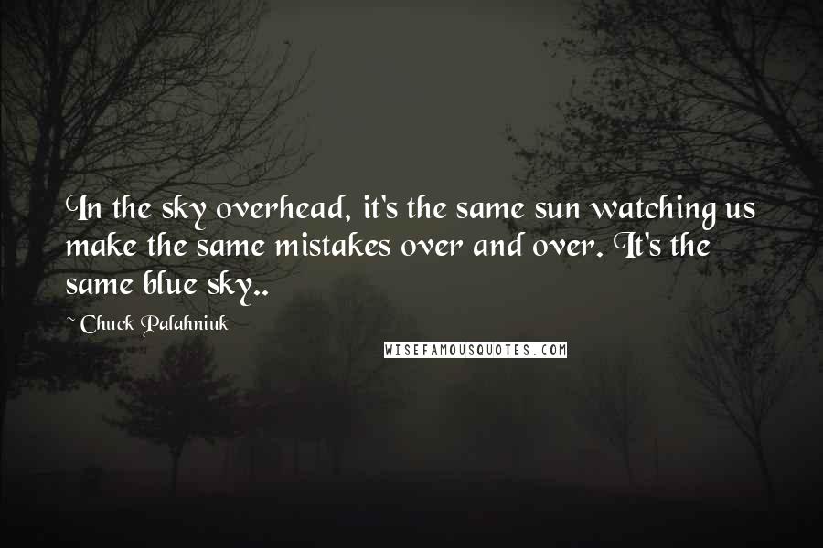 Chuck Palahniuk Quotes: In the sky overhead, it's the same sun watching us make the same mistakes over and over. It's the same blue sky..