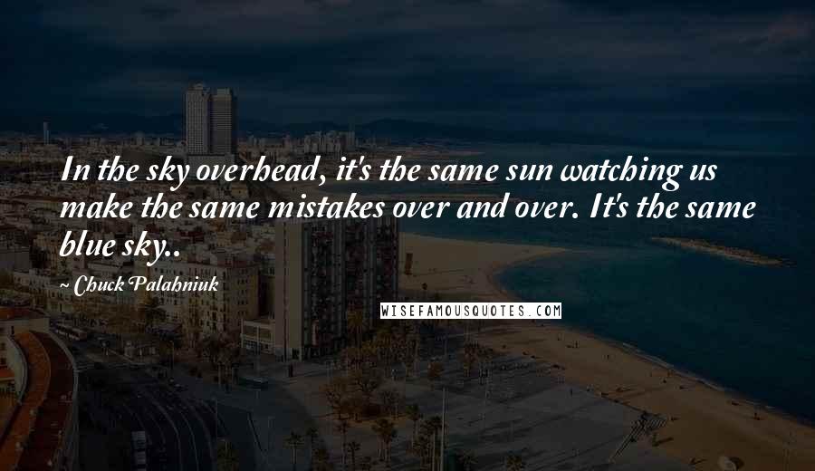 Chuck Palahniuk Quotes: In the sky overhead, it's the same sun watching us make the same mistakes over and over. It's the same blue sky..