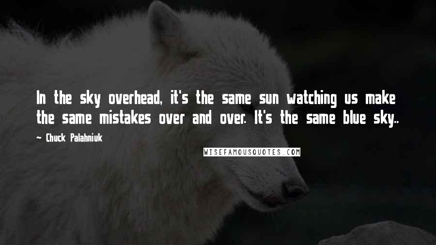 Chuck Palahniuk Quotes: In the sky overhead, it's the same sun watching us make the same mistakes over and over. It's the same blue sky..