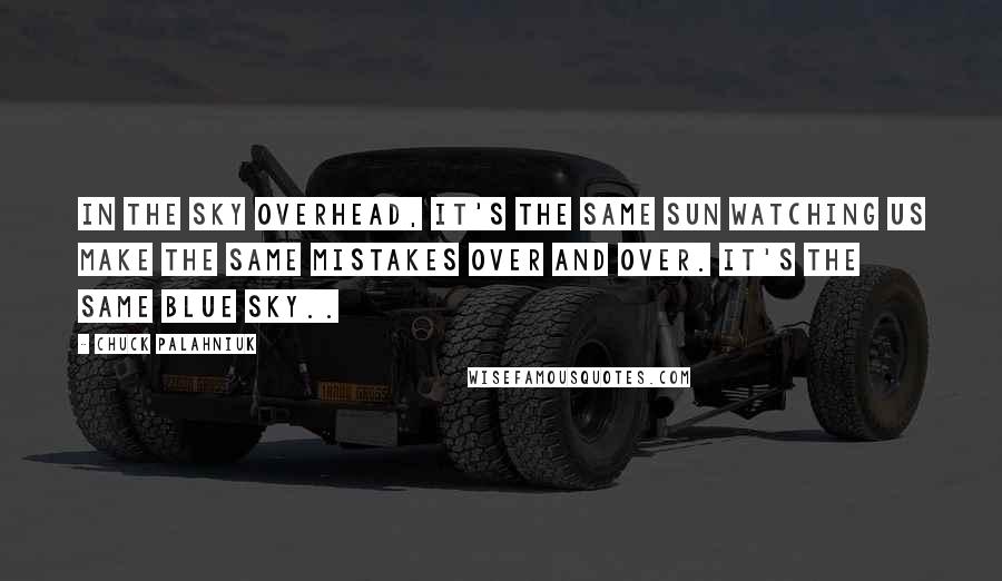 Chuck Palahniuk Quotes: In the sky overhead, it's the same sun watching us make the same mistakes over and over. It's the same blue sky..