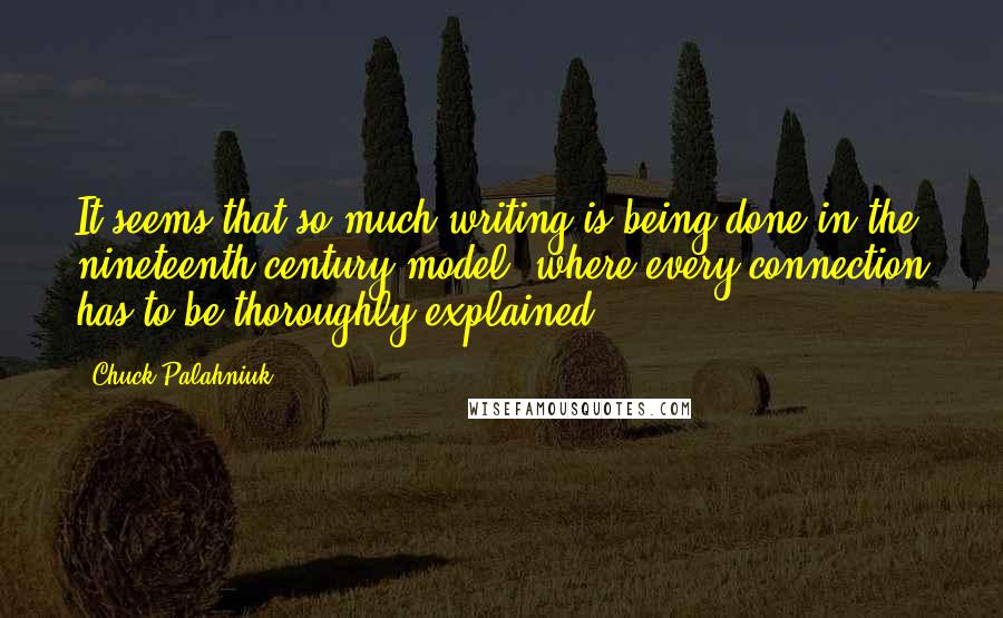 Chuck Palahniuk Quotes: It seems that so much writing is being done in the nineteenth-century model, where every connection has to be thoroughly explained.