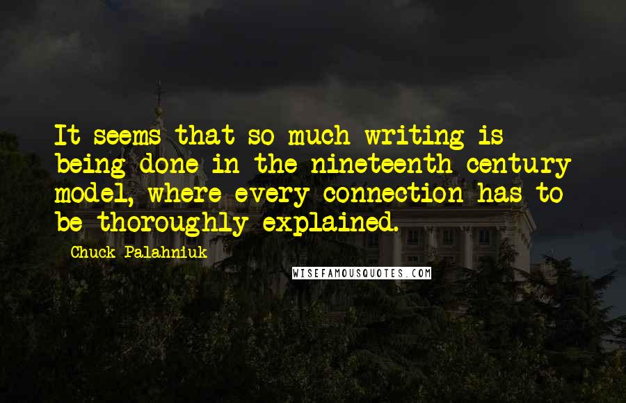 Chuck Palahniuk Quotes: It seems that so much writing is being done in the nineteenth-century model, where every connection has to be thoroughly explained.