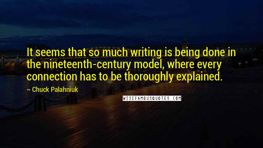 Chuck Palahniuk Quotes: It seems that so much writing is being done in the nineteenth-century model, where every connection has to be thoroughly explained.