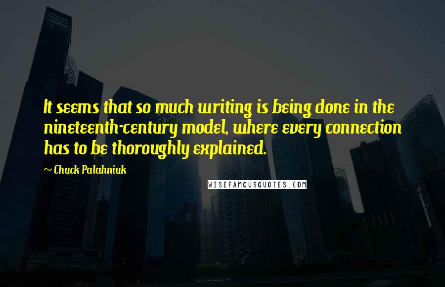 Chuck Palahniuk Quotes: It seems that so much writing is being done in the nineteenth-century model, where every connection has to be thoroughly explained.