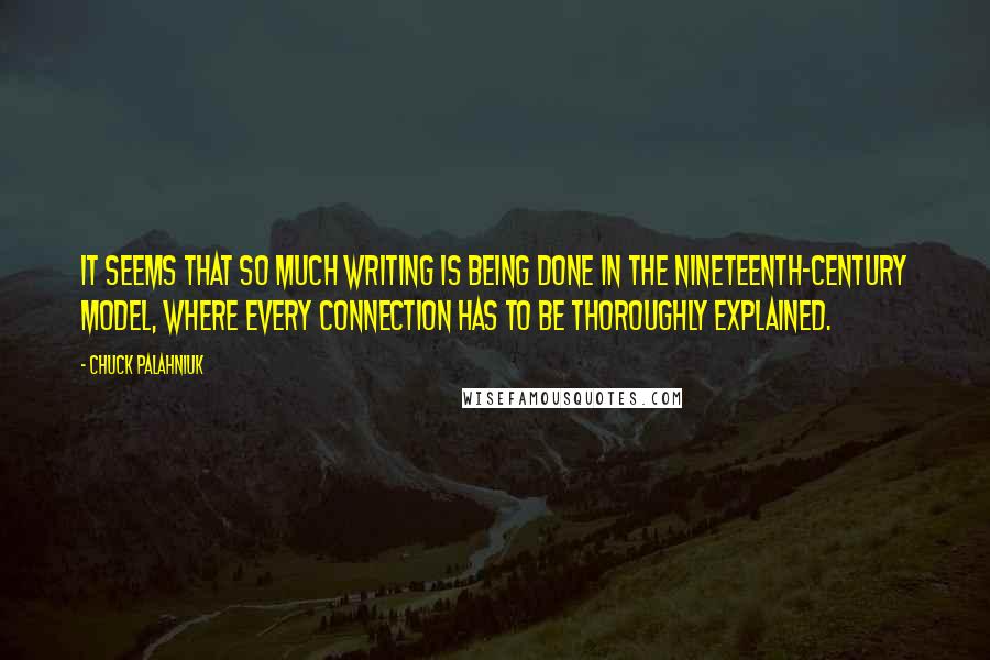 Chuck Palahniuk Quotes: It seems that so much writing is being done in the nineteenth-century model, where every connection has to be thoroughly explained.