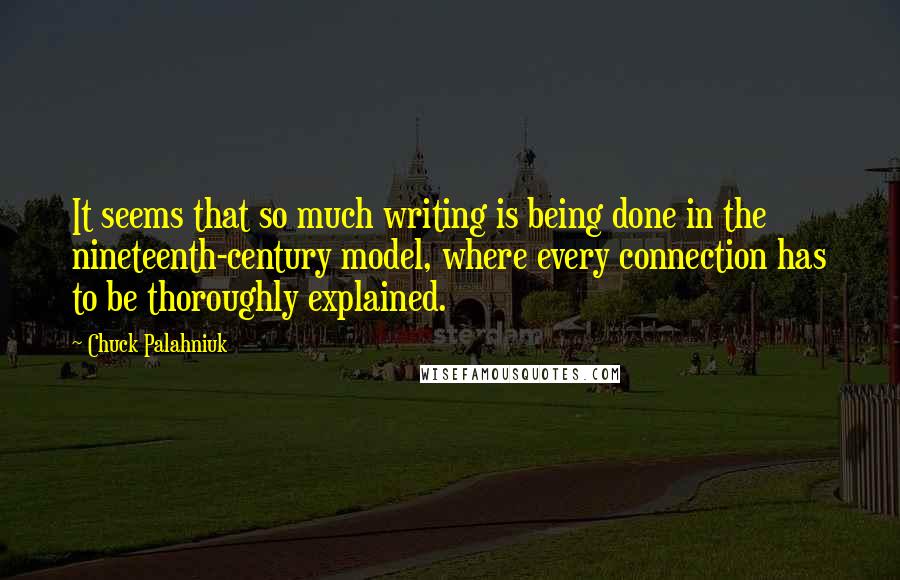 Chuck Palahniuk Quotes: It seems that so much writing is being done in the nineteenth-century model, where every connection has to be thoroughly explained.