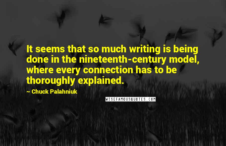 Chuck Palahniuk Quotes: It seems that so much writing is being done in the nineteenth-century model, where every connection has to be thoroughly explained.