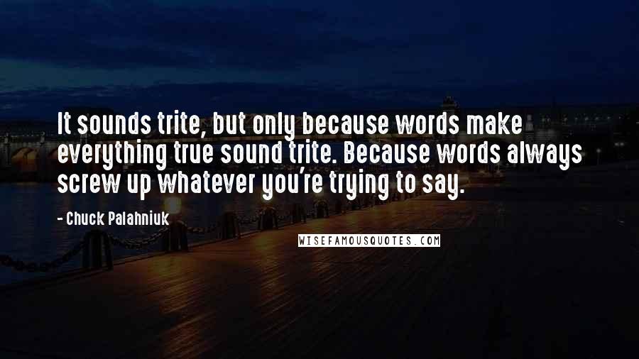 Chuck Palahniuk Quotes: It sounds trite, but only because words make everything true sound trite. Because words always screw up whatever you're trying to say.