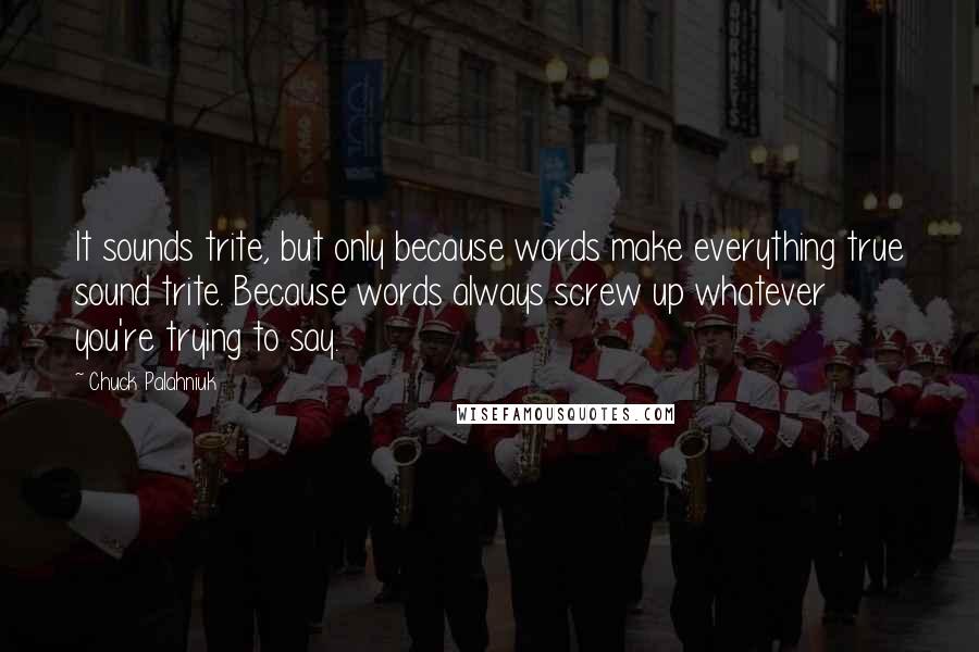 Chuck Palahniuk Quotes: It sounds trite, but only because words make everything true sound trite. Because words always screw up whatever you're trying to say.