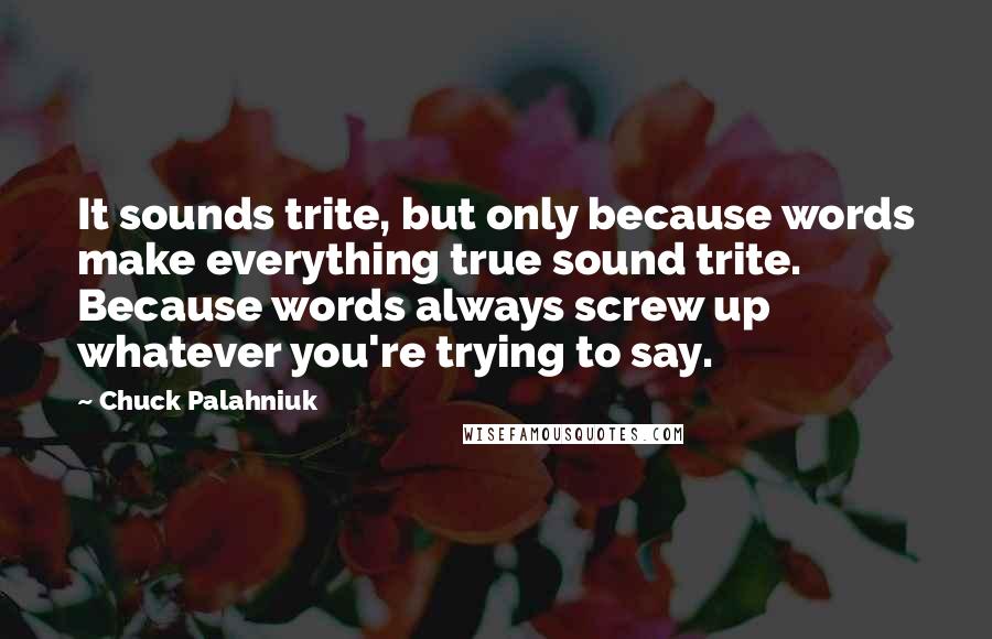 Chuck Palahniuk Quotes: It sounds trite, but only because words make everything true sound trite. Because words always screw up whatever you're trying to say.