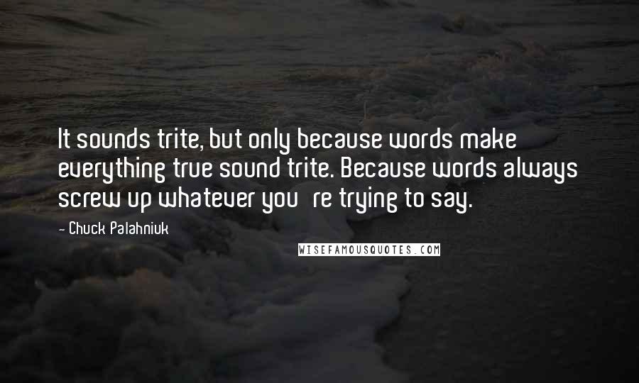 Chuck Palahniuk Quotes: It sounds trite, but only because words make everything true sound trite. Because words always screw up whatever you're trying to say.