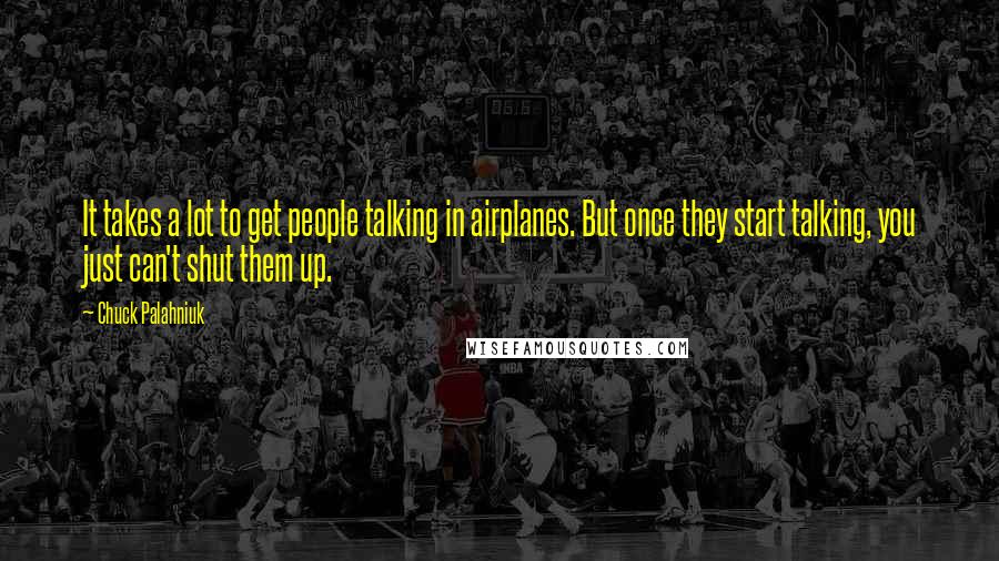 Chuck Palahniuk Quotes: It takes a lot to get people talking in airplanes. But once they start talking, you just can't shut them up.