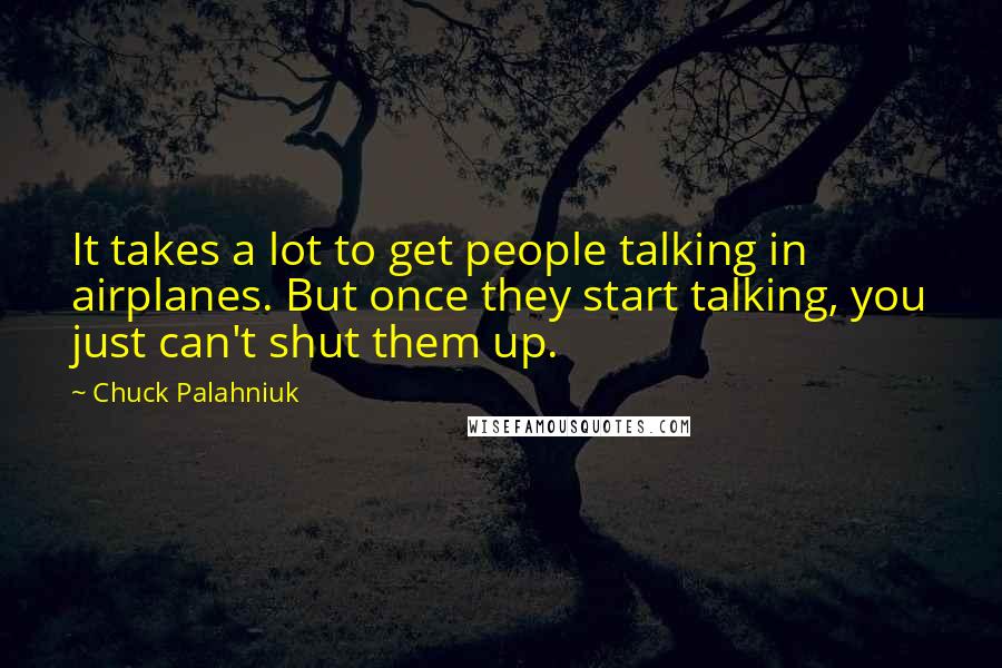 Chuck Palahniuk Quotes: It takes a lot to get people talking in airplanes. But once they start talking, you just can't shut them up.