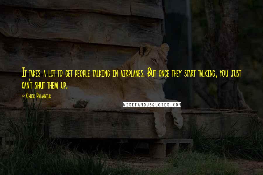 Chuck Palahniuk Quotes: It takes a lot to get people talking in airplanes. But once they start talking, you just can't shut them up.