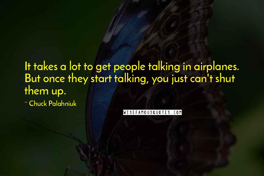 Chuck Palahniuk Quotes: It takes a lot to get people talking in airplanes. But once they start talking, you just can't shut them up.