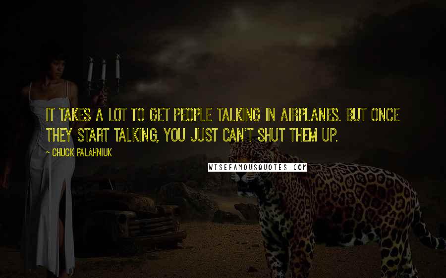 Chuck Palahniuk Quotes: It takes a lot to get people talking in airplanes. But once they start talking, you just can't shut them up.