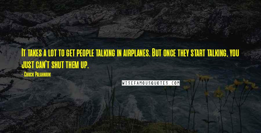 Chuck Palahniuk Quotes: It takes a lot to get people talking in airplanes. But once they start talking, you just can't shut them up.