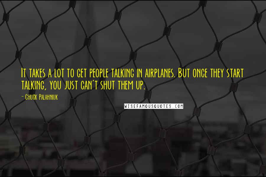 Chuck Palahniuk Quotes: It takes a lot to get people talking in airplanes. But once they start talking, you just can't shut them up.