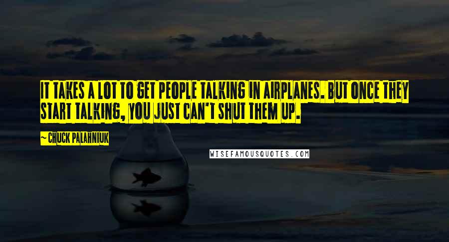 Chuck Palahniuk Quotes: It takes a lot to get people talking in airplanes. But once they start talking, you just can't shut them up.