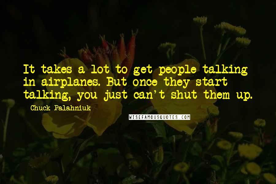 Chuck Palahniuk Quotes: It takes a lot to get people talking in airplanes. But once they start talking, you just can't shut them up.