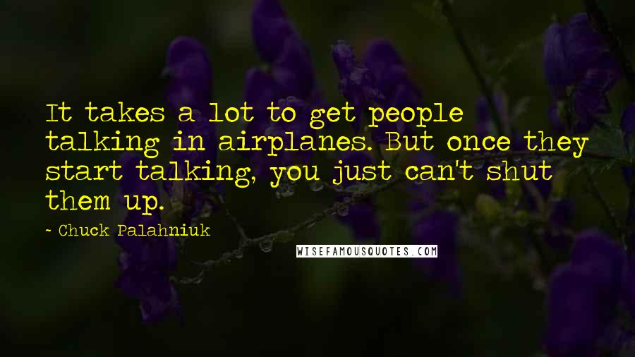 Chuck Palahniuk Quotes: It takes a lot to get people talking in airplanes. But once they start talking, you just can't shut them up.